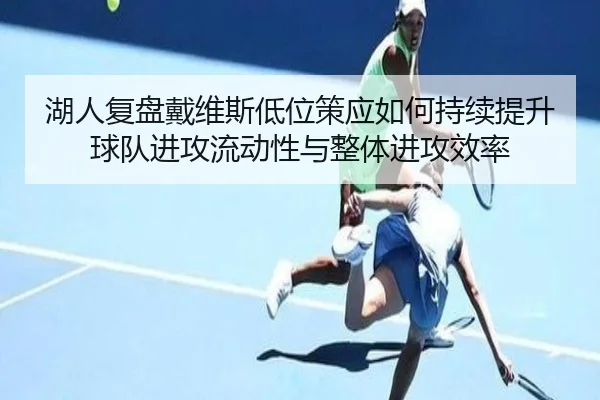 湖人复盘戴维斯低位策应如何持续提升球队进攻流动性与整体进攻效率