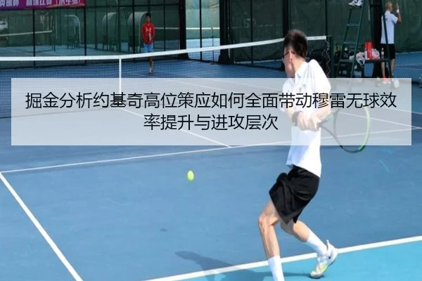 掘金分析约基奇高位策应如何全面带动穆雷无球效率提升与进攻层次