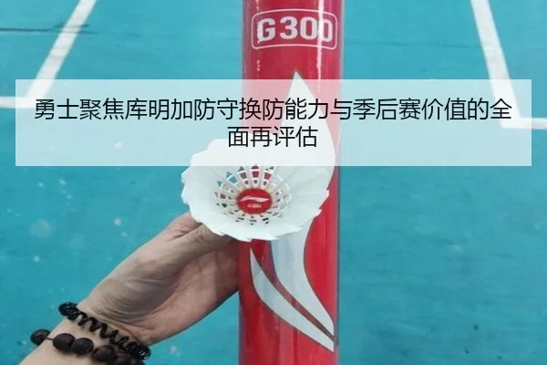 勇士聚焦库明加防守换防能力与季后赛价值的全面再评估
