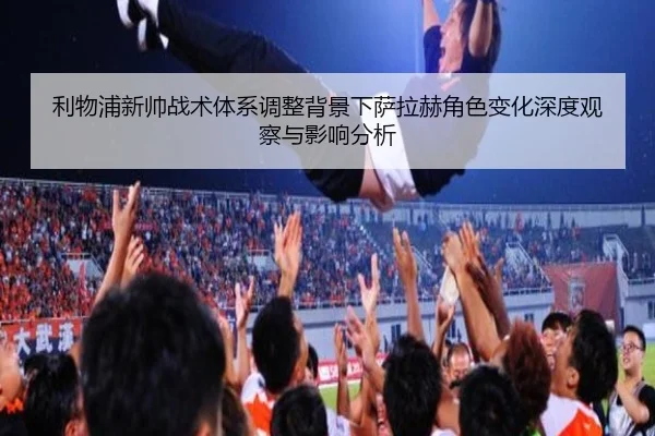 利物浦新帅战术体系调整背景下萨拉赫角色变化深度观察与影响分析