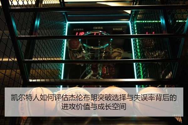 凯尔特人如何评估杰伦布朗突破选择与失误率背后的进攻价值与成长空间