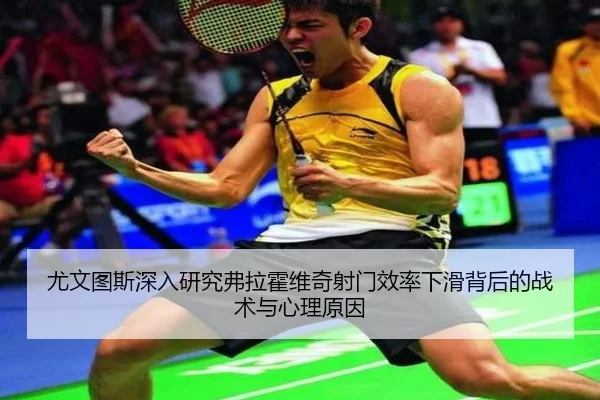 尤文图斯深入研究弗拉霍维奇射门效率下滑背后的战术与心理原因