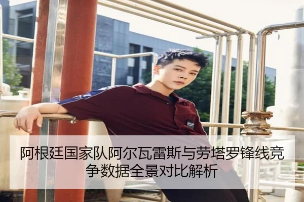 阿根廷国家队阿尔瓦雷斯与劳塔罗锋线竞争数据全景对比解析