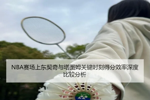 NBA赛场上东契奇与塔图姆关键时刻得分效率深度比较分析