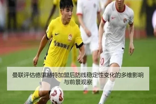 曼联评估德里赫特加盟后防线稳定性变化的多维影响与前景观察