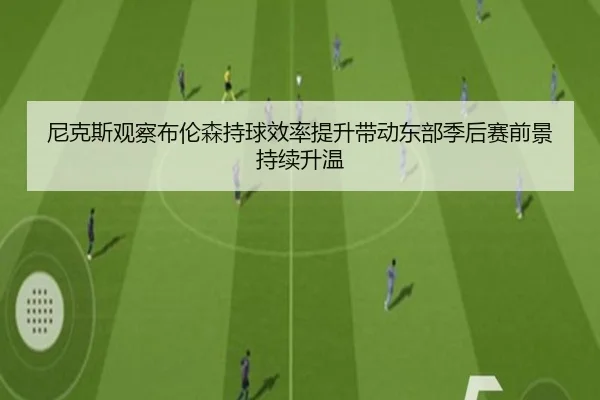 尼克斯观察布伦森持球效率提升带动东部季后赛前景持续升温
