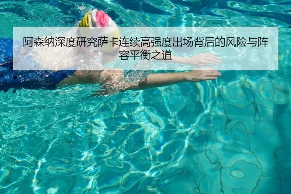 阿森纳深度研究萨卡连续高强度出场背后的风险与阵容平衡之道