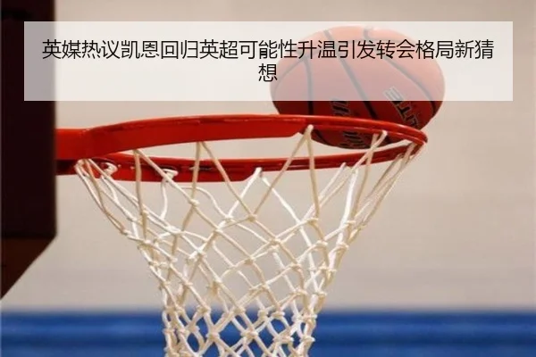 英媒热议凯恩回归英超可能性升温引发转会格局新猜想