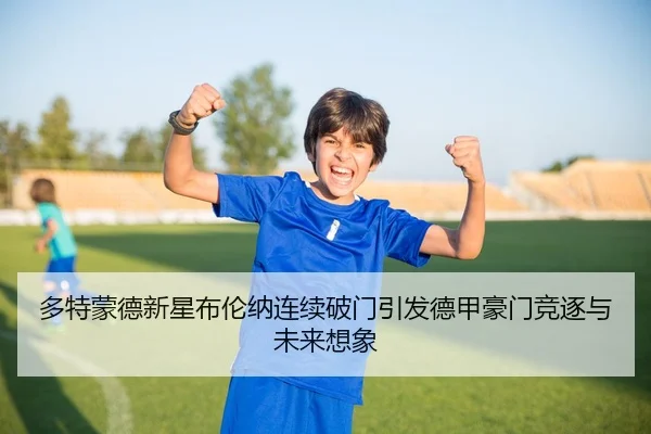 多特蒙德新星布伦纳连续破门引发德甲豪门竞逐与未来想象