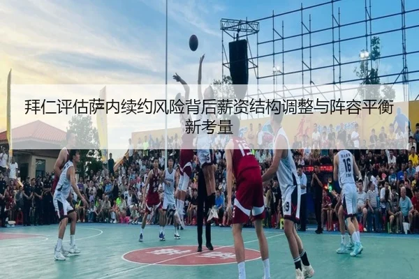 拜仁评估萨内续约风险背后薪资结构调整与阵容平衡新考量