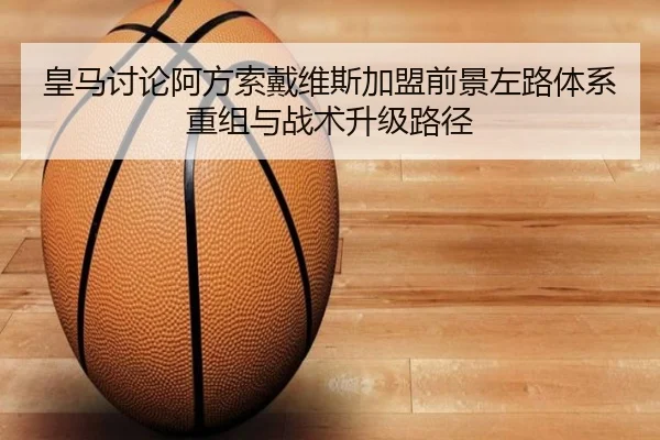 皇马讨论阿方索戴维斯加盟前景左路体系重组与战术升级路径