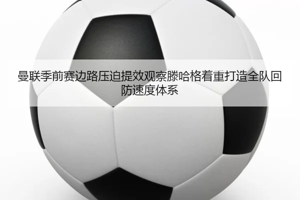 曼联季前赛边路压迫提效观察滕哈格着重打造全队回防速度体系