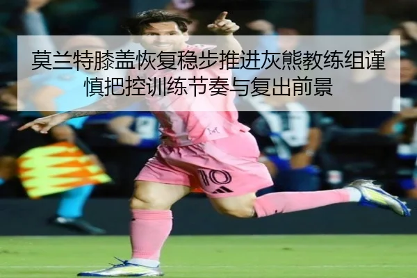 莫兰特膝盖恢复稳步推进灰熊教练组谨慎把控训练节奏与复出前景